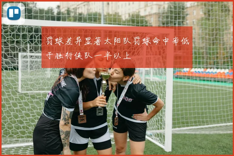 罚球差异显著太阳队罚球命中率低于独行侠队一半以上