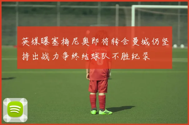 英媒曝塞梅尼奥即将转会曼城仍坚持出战力争终结球队不胜纪录
