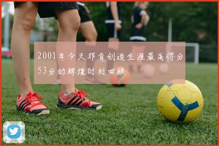 2001年今天邓肯创造生涯最高得分53分的辉煌时刻回顾