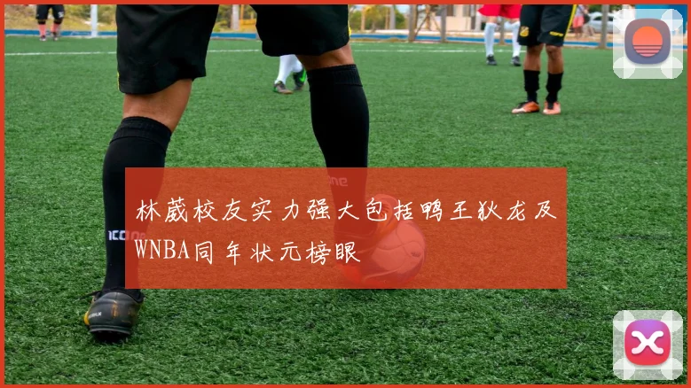 林葳校友实力强大包括鸭王狄龙及WNBA同年状元榜眼