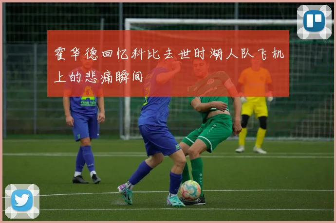 霍华德回忆科比去世时湖人队飞机上的悲痛瞬间