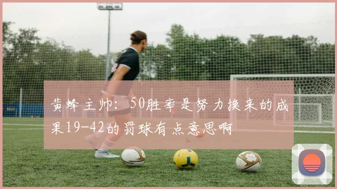 黄蜂主帅：50胜率是努力换来的成果19-42的罚球有点意思啊