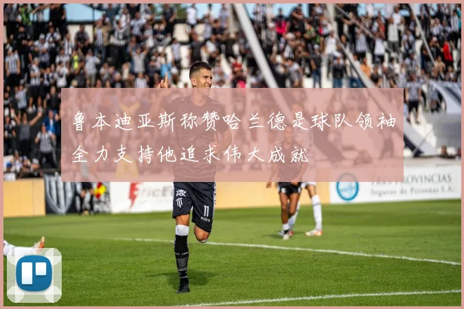 鲁本迪亚斯称赞哈兰德是球队领袖全力支持他追求伟大成就