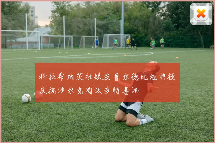 科拉希纳茨社媒发鲁尔德比经典梗庆祝沙尔克淘汰多特喜讯