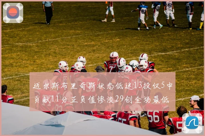 迈尔斯布里奇斯状态低迷13投仅5中贡献11分正负值惨淡29创全场最低纪录