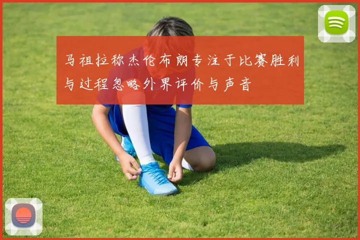 马祖拉称杰伦布朗专注于比赛胜利与过程忽略外界评价与声音