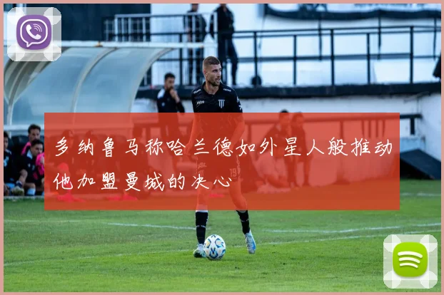 多纳鲁马称哈兰德如外星人般推动他加盟曼城的决心