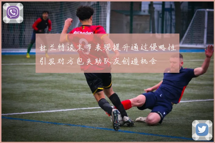 杜兰特谈末节表现提升通过侵略性引发对方包夹助队友创造机会