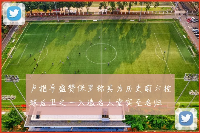 卢指导盛赞保罗称其为历史前六控球后卫之一入选名人堂实至名归