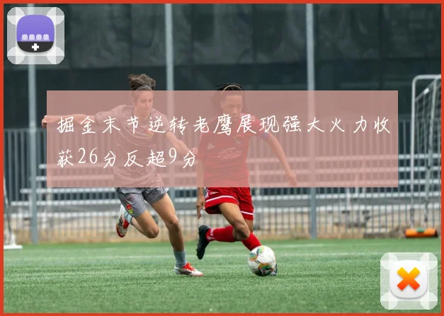 掘金末节逆转老鹰展现强大火力收获26分反超9分