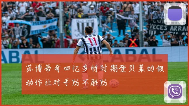 苏博蒂奇回忆多特时期登贝莱的假动作让对手防不胜防