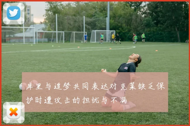 库里与追梦共同表达对克莱缺乏保护时遭攻击的担忧与不满