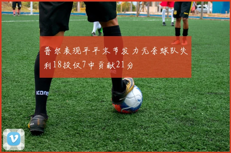 普尔表现平平末节发力无奈球队失利18投仅7中贡献21分