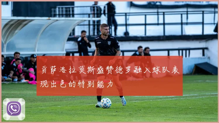 贡萨洛拉莫斯盛赞德罗融入球队表现出色的特别能力