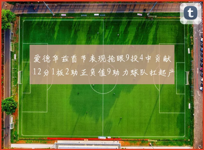 爱德华兹首节表现抢眼9投4中贡献12分1板2助正负值9助力球队扛起产量