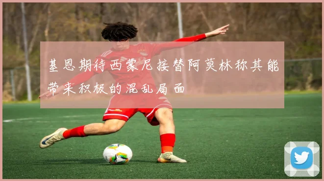 基恩期待西蒙尼接替阿莫林称其能带来积极的混乱局面