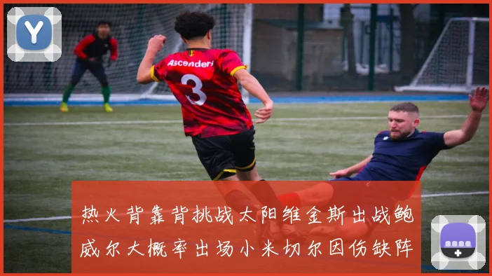 热火背靠背挑战太阳维金斯出战鲍威尔大概率出场小米切尔因伤缺阵