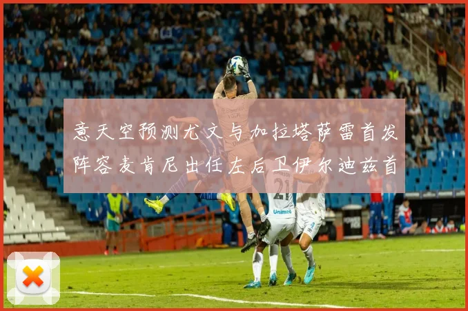 意天空预测尤文与加拉塔萨雷首发阵容麦肯尼出任左后卫伊尔迪兹首发出战