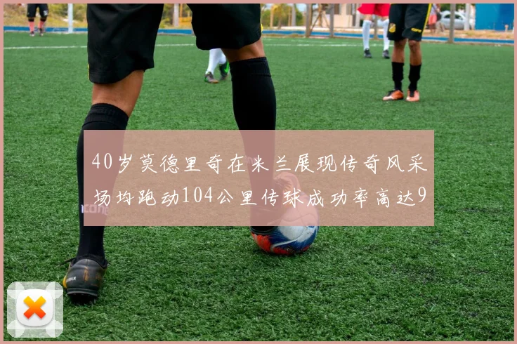 40岁莫德里奇在米兰展现传奇风采场均跑动104公里传球成功率高达91