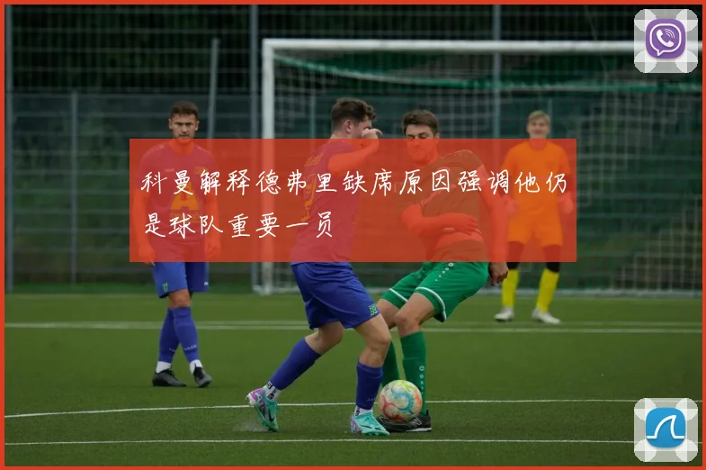 科曼解释德弗里缺席原因强调他仍是球队重要一员