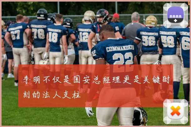 李明不仅是国安总经理更是关键时刻的法人支柱