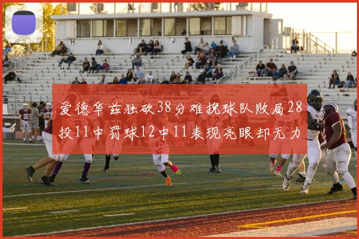 爱德华兹独砍38分难挽球队败局28投11中罚球12中11表现亮眼却无力回天