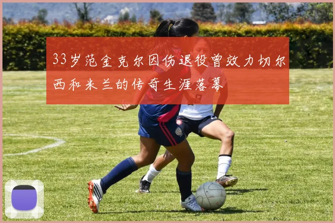 33岁范金克尔因伤退役曾效力切尔西和米兰的传奇生涯落幕