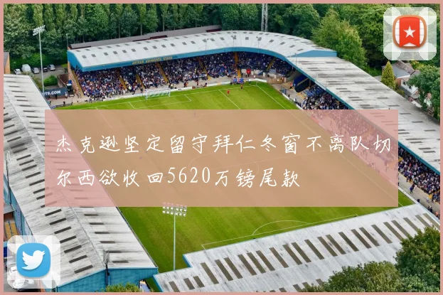 杰克逊坚定留守拜仁冬窗不离队切尔西欲收回5620万镑尾款