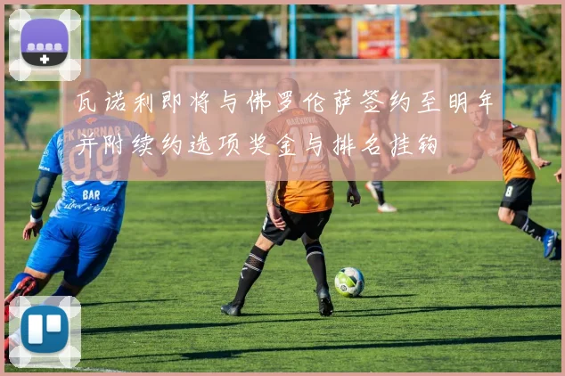 瓦诺利即将与佛罗伦萨签约至明年并附续约选项奖金与排名挂钩