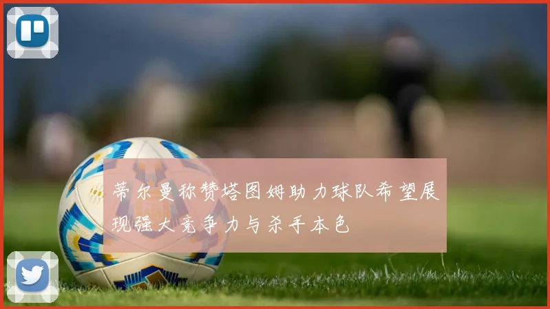 蒂尔曼称赞塔图姆助力球队希望展现强大竞争力与杀手本色