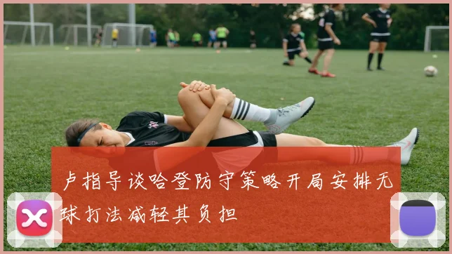 卢指导谈哈登防守策略开局安排无球打法减轻其负担