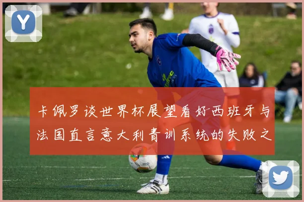 卡佩罗谈世界杯展望看好西班牙与法国直言意大利青训系统的失败之处