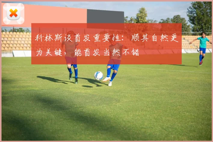 科林斯谈首发重要性：顺其自然更为关键，能首发当然不错