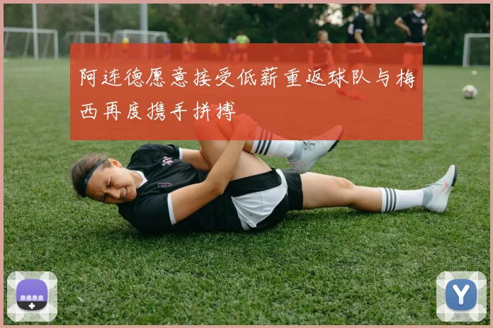 阿连德愿意接受低薪重返球队与梅西再度携手拼搏
