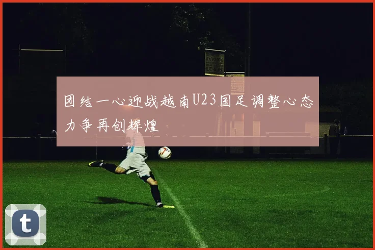 团结一心迎战越南U23国足调整心态力争再创辉煌