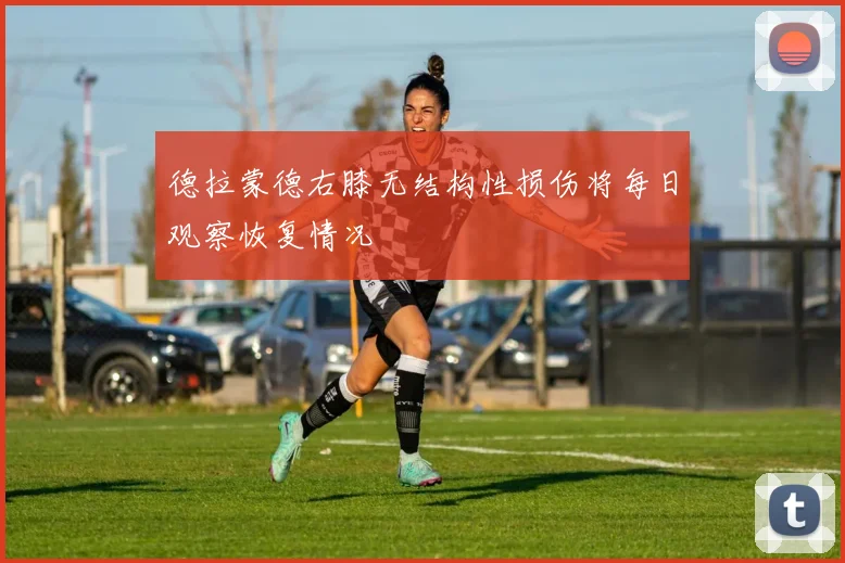 德拉蒙德右膝无结构性损伤将每日观察恢复情况